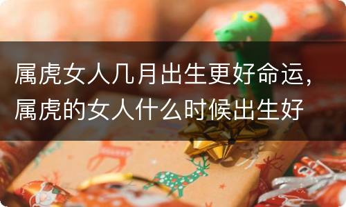 属虎女人几月出生更好命运，属虎的女人什么时候出生好