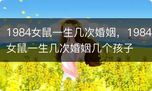 1984女鼠一生几次婚姻，1984女鼠一生几次婚姻几个孩子