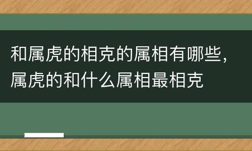和属虎的相克的属相有哪些，属虎的和什么属相最相克