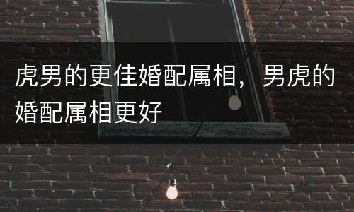 虎男的更佳婚配属相，男虎的婚配属相更好