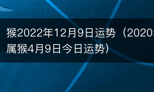 猴2022年12月9日运势（2020年属猴4月9日今日运势）