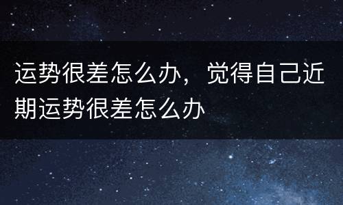 运势很差怎么办，觉得自己近期运势很差怎么办