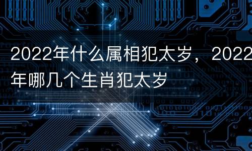 2022年什么属相犯太岁，2022年哪几个生肖犯太岁