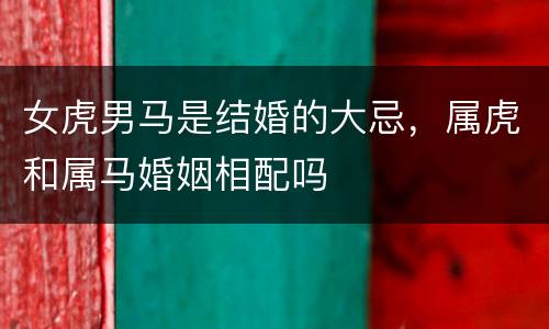 女虎男马是结婚的大忌，属虎和属马婚姻相配吗