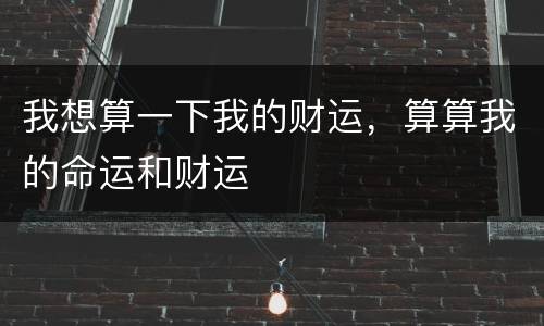 我想算一下我的财运，算算我的命运和财运