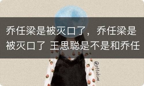 乔任梁是被灭口了，乔任梁是被灭口了 王思聪是不是和乔任梁的死有关