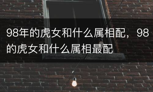 98年的虎女和什么属相配，98的虎女和什么属相最配