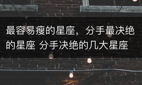 最容易瘦的星座，分手最决绝的星座 分手决绝的几大星座
