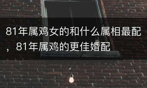 81年属鸡女的和什么属相最配，81年属鸡的更佳婚配