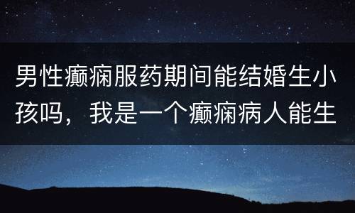 男性癫痫服药期间能结婚生小孩吗，我是一个癫痫病人能生孩子吗