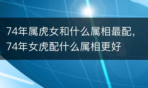 74年属虎女和什么属相最配，74年女虎配什么属相更好
