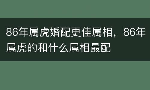 86年属虎婚配更佳属相，86年属虎的和什么属相最配