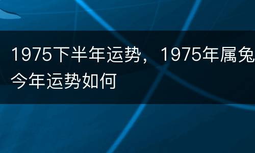 1975下半年运势，1975年属兔今年运势如何