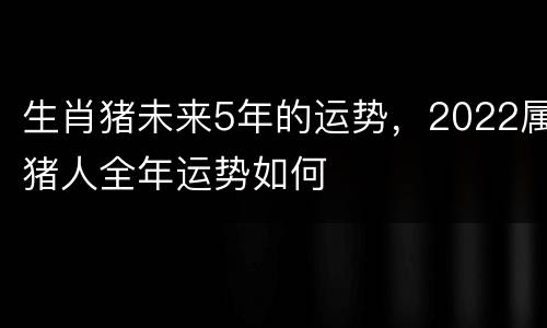 生肖猪未来5年的运势，2022属猪人全年运势如何