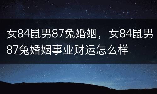 女84鼠男87兔婚姻，女84鼠男87兔婚姻事业财运怎么样