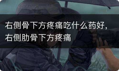 右侧骨下方疼痛吃什么药好，右侧肋骨下方疼痛