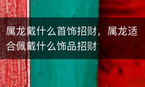 属龙戴什么首饰招财，属龙适合佩戴什么饰品招财
