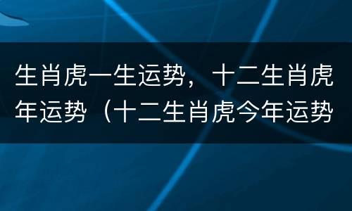 生肖虎一生运势，十二生肖虎年运势（十二生肖虎今年运势）