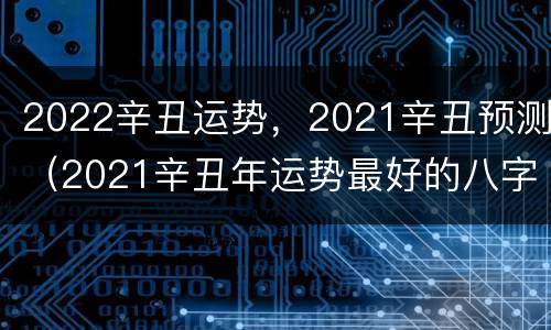 2022辛丑运势，2021辛丑预测（2021辛丑年运势最好的八字）