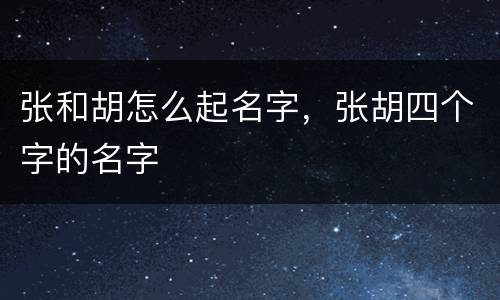 张和胡怎么起名字，张胡四个字的名字