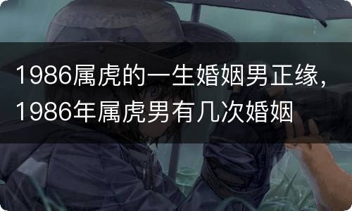 1986属虎的一生婚姻男正缘，1986年属虎男有几次婚姻