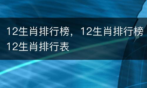 12生肖排行榜，12生肖排行榜12生肖排行表