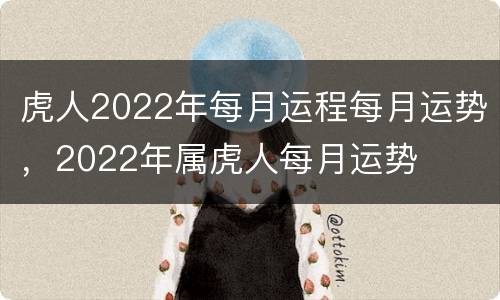虎人2022年每月运程每月运势，2022年属虎人每月运势