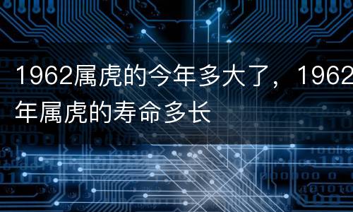 1962属虎的今年多大了，1962年属虎的寿命多长