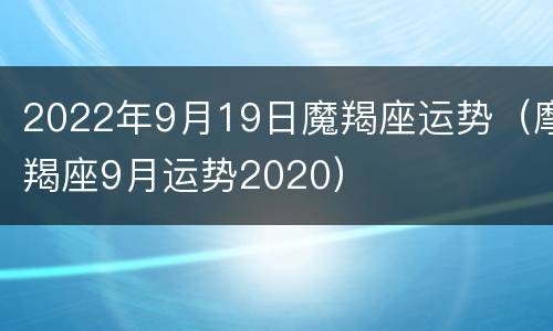 2022年9月19日魔羯座运势（摩羯座9月运势2020）