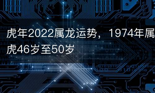 虎年2022属龙运势，1974年属虎46岁至50岁