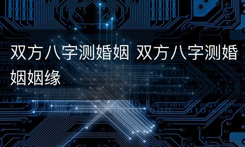 双方八字测婚姻 双方八字测婚姻姻缘