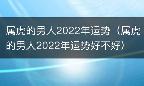 属虎的男人2022年运势（属虎的男人2022年运势好不好）
