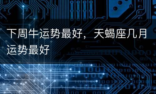 下周牛运势最好，天蝎座几月运势最好