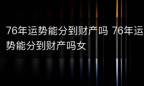 76年运势能分到财产吗 76年运势能分到财产吗女