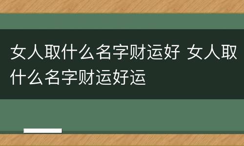 女人取什么名字财运好 女人取什么名字财运好运