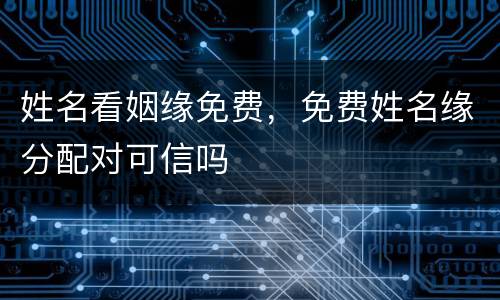 姓名看姻缘免费，免费姓名缘分配对可信吗