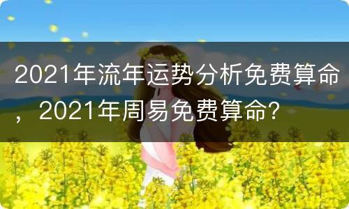 2021年流年运势分析免费算命，2021年周易免费算命？