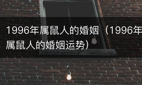 1996年属鼠人的婚姻（1996年属鼠人的婚姻运势）