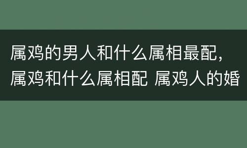属鸡的男人和什么属相最配，属鸡和什么属相配 属鸡人的婚姻与命