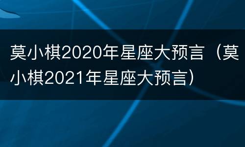 莫小棋2020年星座大预言（莫小棋2021年星座大预言）