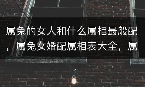 属兔的女人和什么属相最般配，属兔女婚配属相表大全，属兔的属相