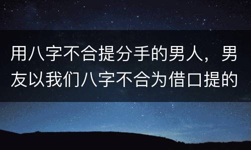 用八字不合提分手的男人，男友以我们八字不合为借口提的分手，我忘不了他，