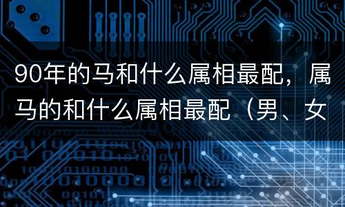 90年的马和什么属相最配，属马的和什么属相最配（男、女） 属