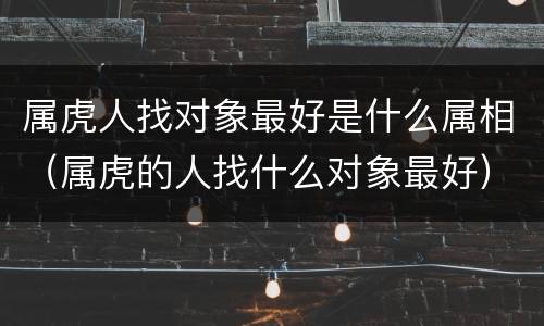 属虎人找对象最好是什么属相（属虎的人找什么对象最好）