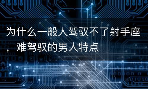 为什么一般人驾驭不了射手座，难驾驭的男人特点