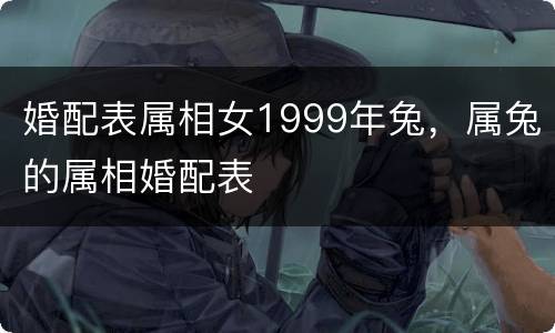 婚配表属相女1999年兔，属兔的属相婚配表
