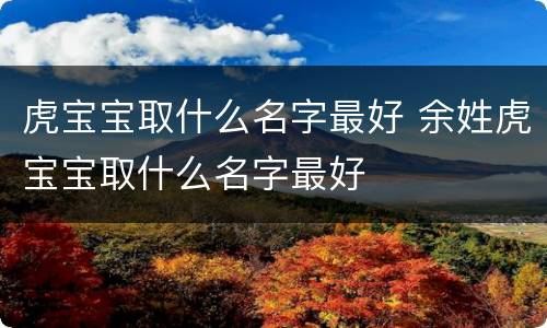 虎宝宝取什么名字最好 余姓虎宝宝取什么名字最好