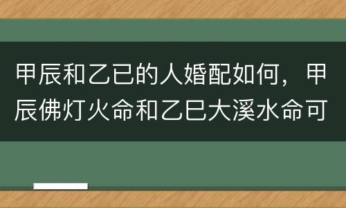 甲辰和乙已的人婚配如何，甲辰佛灯火命和乙巳大溪水命可以结婚吗？
