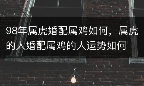 98年属虎婚配属鸡如何，属虎的人婚配属鸡的人运势如何