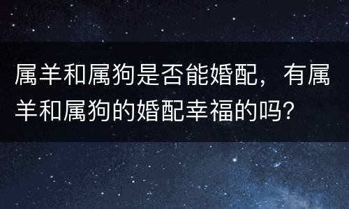 属羊和属狗是否能婚配，有属羊和属狗的婚配幸福的吗？